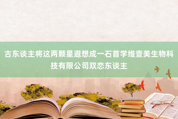 古东谈主将这两颗星遐想成一石首学维壹美生物科技有限公司双恋东谈主