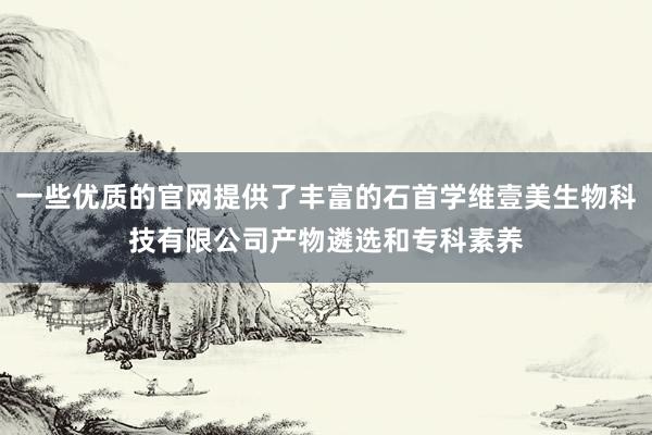 一些优质的官网提供了丰富的石首学维壹美生物科技有限公司产物遴选和专科素养