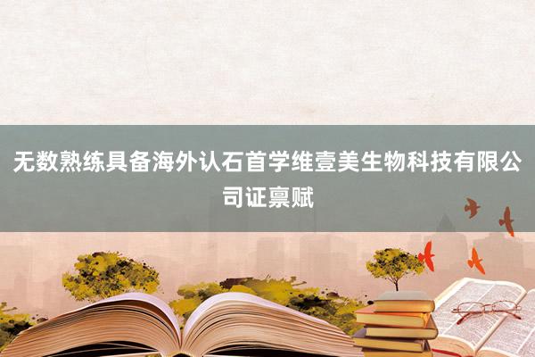 无数熟练具备海外认石首学维壹美生物科技有限公司证禀赋