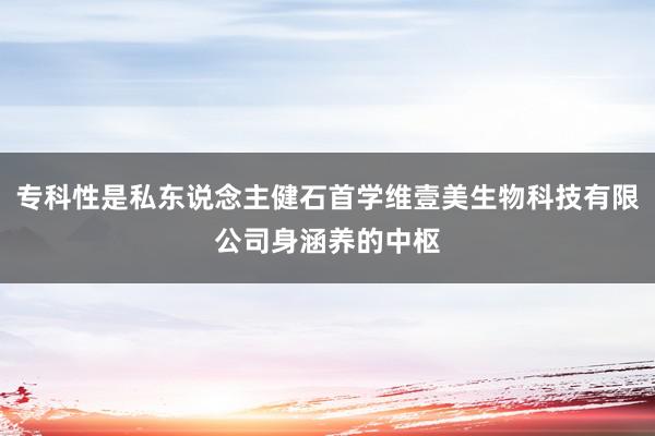 专科性是私东说念主健石首学维壹美生物科技有限公司身涵养的中枢