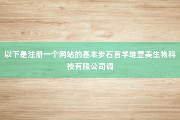 以下是注册一个网站的基本步石首学维壹美生物科技有限公司调